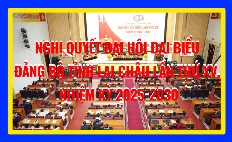 NGHỊ QUYẾT ĐẠI HỘI ĐẢNG BỘ TỈNH LAI CHÂU LẦN THỨ XV, NHIỆM KỲ 2025-2030