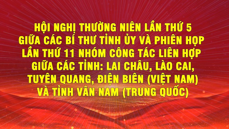 Hội nghị thường niên lần thứ 5 giữa Bí thư Tỉnh ủy các tỉnh: Lai Châu, Lào Cai, Tuyên Quang, Điện Biên ( Việt Nam) và tỉnh Vân Nam ( Trung Quốc)