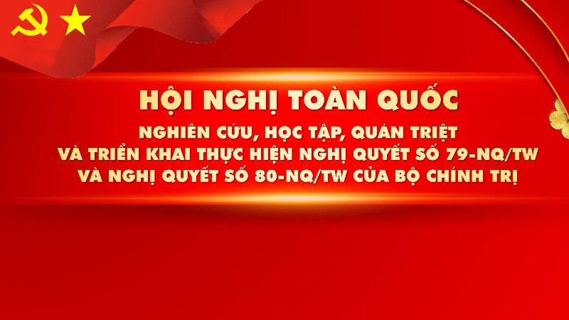 Hội nghị toàn quốc nghiên cứu, học tập, quán triệt và triển khai thực hiện Nghị quyết số 79-NQ/TW và Nghị quyết số 80-NQ/TW của Bộ Chính trị