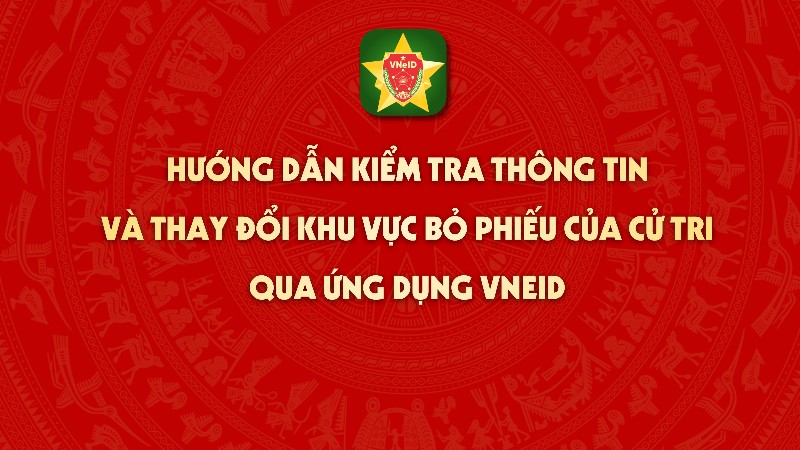 Hướng dẫn kiểm tra thông tin và thay đổi khu vực bỏ phiếu của cử tri qua ứng dụng VNeID