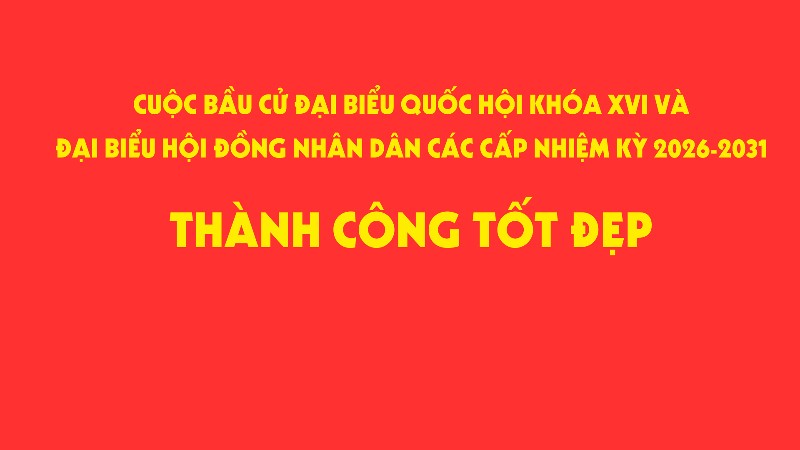 Cuộc bầu cử đại biểu Quốc hội khóa XVI và đại biểu Hội đồng nhân dân các cấp nhiệm kỳ 2026 – 2031 thành công tốt đẹp