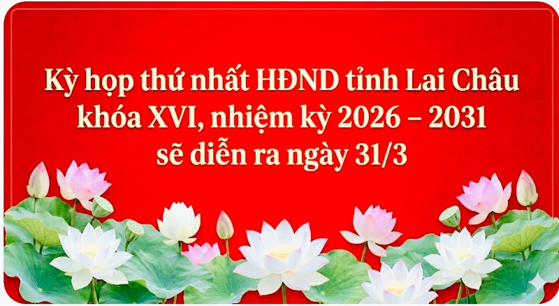 Kỳ họp thứ nhất HĐND tỉnh Lai Châu khóa XVI, nhiệm kỳ 2026 – 2031 sẽ diễn ra ngày 31/3