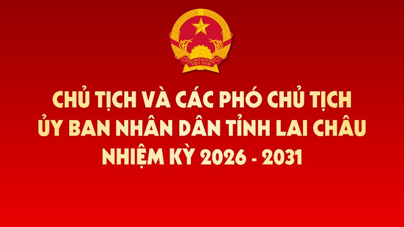Chủ tịch và các Phó Chủ tịch UBND tỉnh Lai Châu nhiệm kỳ 2026–2031