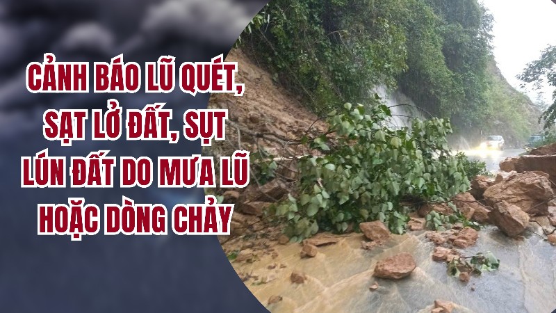 Cảnh báo lũ quét, sạt lở đất, sụt lún đất do mưa lũ hoặc dòng chảy