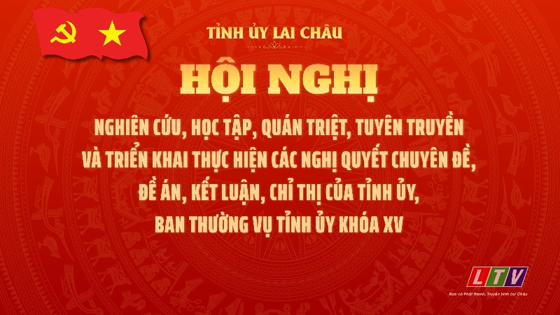Hội nghị nghiên cứu, học tập, quán triệt, tuyên truyền và triển khai thực hiện các nghị quyết chuyên đề, đề án, kết luận, chỉ thị của Tỉnh ủy, Ban Thường vụ Tỉnh ủy khóa XV