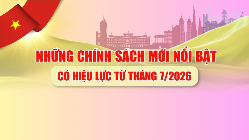 Những chính sách mới nổi bật có hiệu lực từ tháng 7/2026