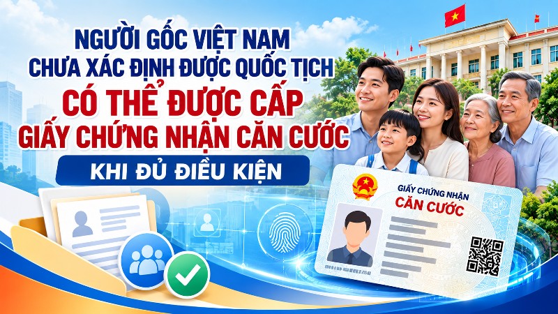 Người gốc Việt Nam chưa xác định được quốc tịch có thể được cấp Giấy chứng nhận Căn cước khi đủ điều kiện