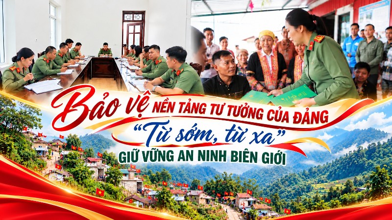 Bảo vệ nền tảng tư tưởng của Đảng “từ sớm, từ xa”, giữ vững an ninh biên giới