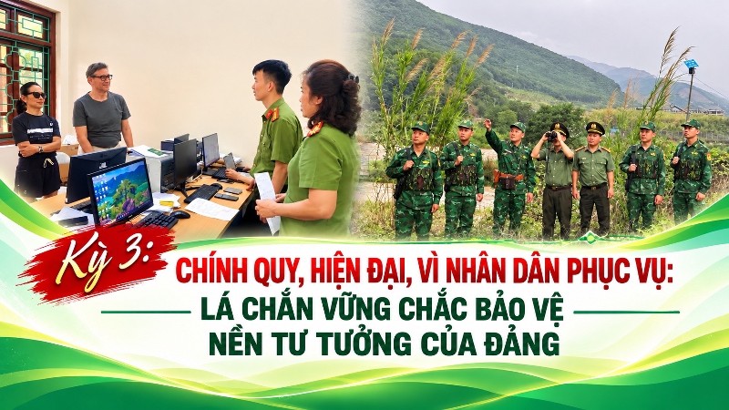 Kỳ 3: Chính quy, hiện đại, vì Nhân dân phục vụ: Lá chắn vững chắc bảo vệ nền tư tưởng của Đảng