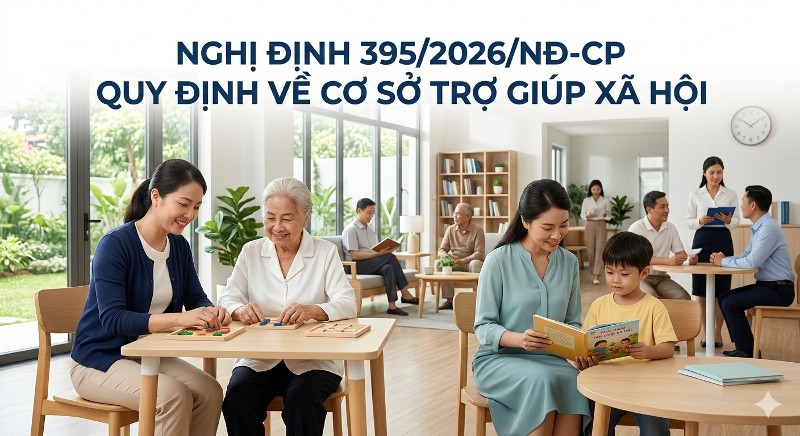 Chính thức ban hành Nghị định 395/2026/ND-CP Quy định về cơ sở trợ giúp xã hội