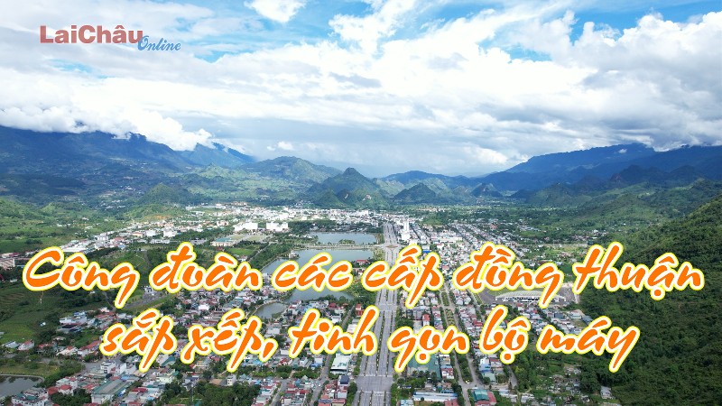 Công đoàn các cấp đồng thuận sắp xếp, tinh gọn bộ máy