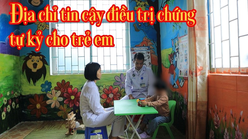 Địa chỉ tin cậy điều trị chứng tự kỷ cho trẻ em
