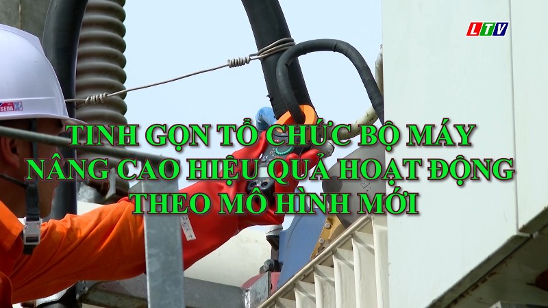 Tinh gọn tổ chức bộ máy nâng cao hiệu quả hoạt động theo mô hình mới